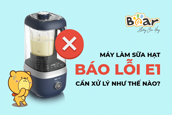 Máy làm sữa hạt báo lỗi E1 cần xử lý và khắc phục như thế nào?