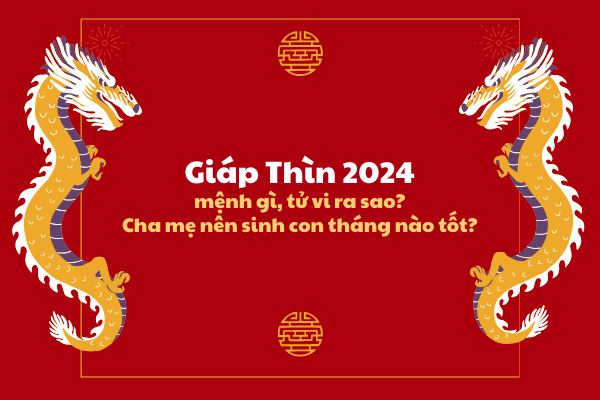 Giáp Thìn 2024 mệnh gì, tử vi ra sao? Cha mẹ nên sinh con tháng nào tốt? 