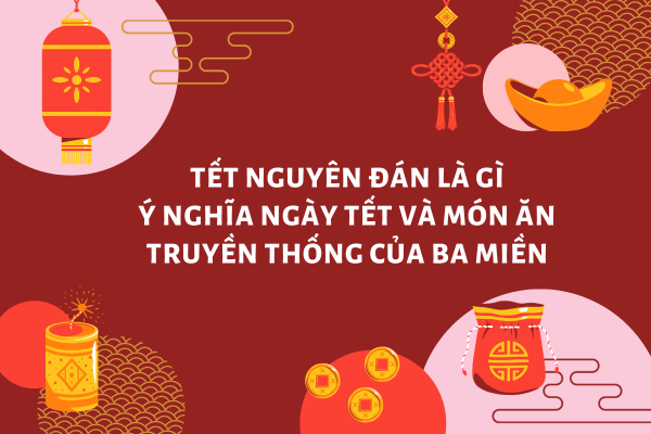 Tết Nguyên Đán là gì? Ý nghĩa ngày Tết và món ăn truyền thống của ba miền