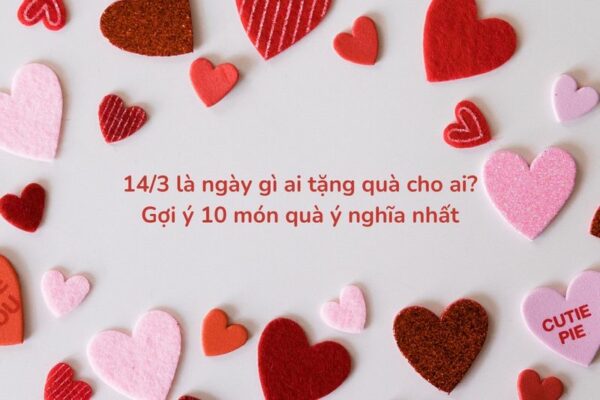 14/3 là ngày gì ai tặng quà cho ai? Gợi ý 10 món quà ý nghĩa nhất