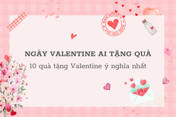 Ngày valentine ai tặng quà? Gợi ý 10 quà tặng Valentine ý nghĩa nhất