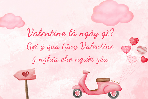 Valentine là ngày gì? Gợi ý quà tặng Valentine ý nghĩa cho người yêu